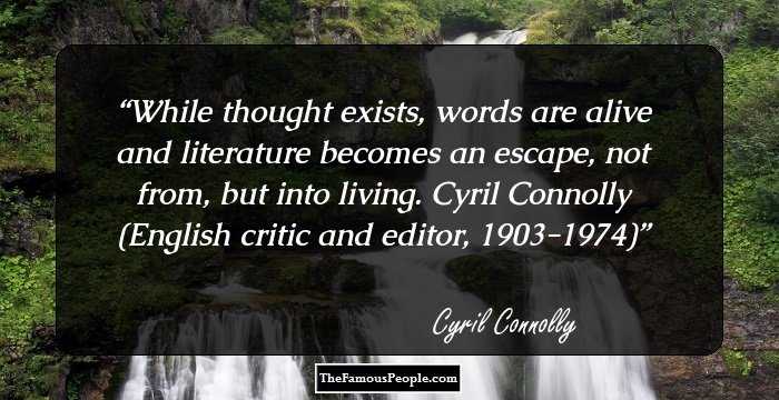 While thought exists, words are alive and literature becomes an escape, not from, but into living.
Cyril Connolly (English critic and editor, 1903-1974)