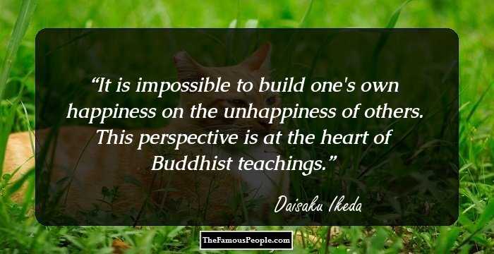 It is impossible to build one's own happiness on the unhappiness of others. This perspective is at the heart of Buddhist teachings.