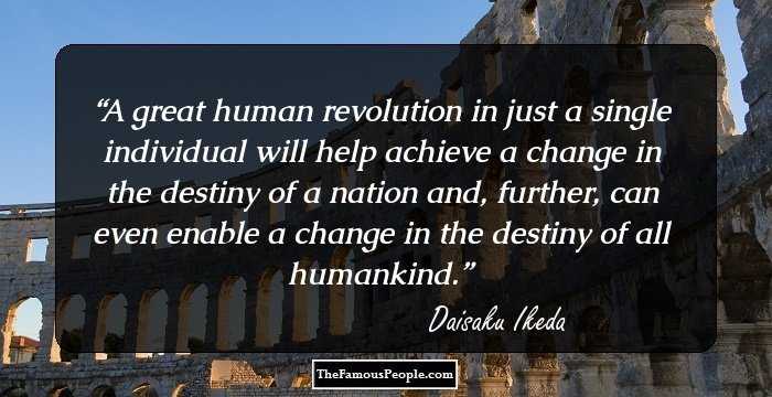 A great human revolution in just a single individual will help achieve a change in the destiny of a nation and, further, can even enable a change in the destiny of all humankind.