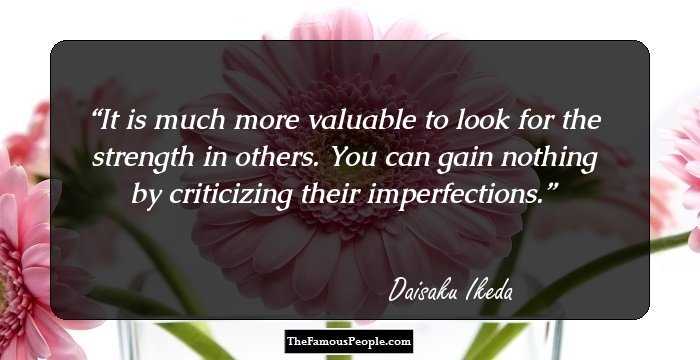 It is much more valuable to look for the strength in others. You can gain nothing by criticizing their imperfections.