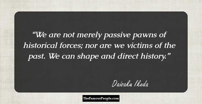 We are not merely passive pawns of historical forces; nor are we victims of the past. We can shape and direct history.