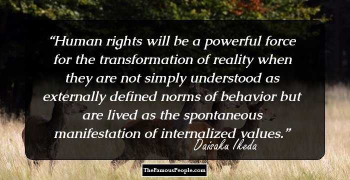 Human rights will be a powerful force for the transformation of reality when they are not simply understood as externally defined norms of behavior but are lived as the spontaneous manifestation of internalized values.
