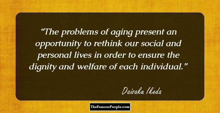 The problems of aging present an opportunity to rethink our social and personal lives in order to ensure the dignity and welfare of each individual.