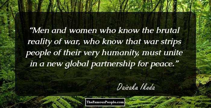 Men and women who know the brutal reality of war, who know that war strips people of their very humanity, must unite in a new global partnership for peace.