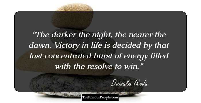 The darker the night, the nearer the dawn. Victory in life is decided by that last concentrated burst of energy filled with the resolve to win.