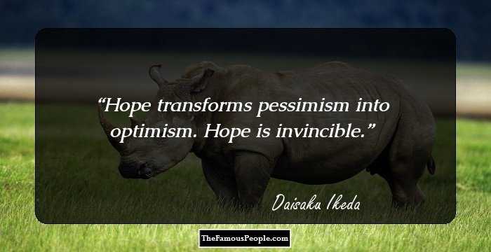 Hope transforms pessimism into optimism. Hope is invincible.