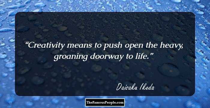 Creativity means to push open the heavy, groaning doorway to life.