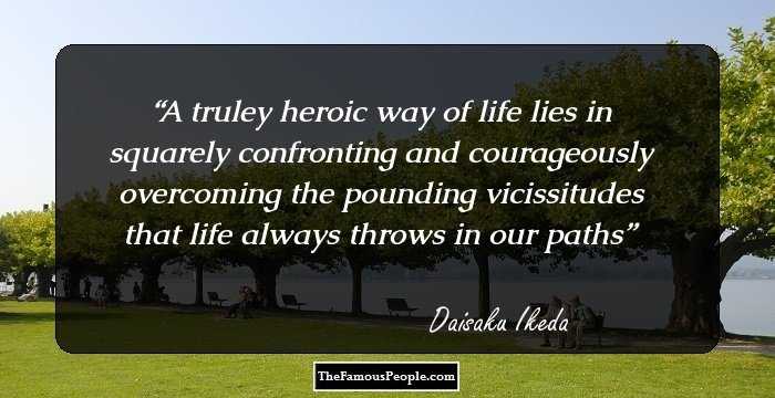 A truley heroic way of life lies in squarely confronting and courageously overcoming the pounding vicissitudes that life always throws in our paths