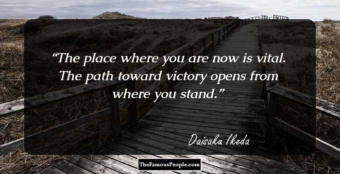 The place where you are now is vital. The path toward victory opens from where you stand.