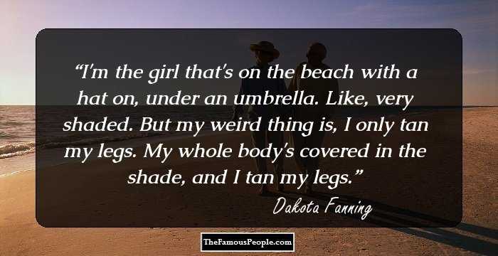 I'm the girl that's on the beach with a hat on, under an umbrella. Like, very shaded. But my weird thing is, I only tan my legs. My whole body's covered in the shade, and I tan my legs.