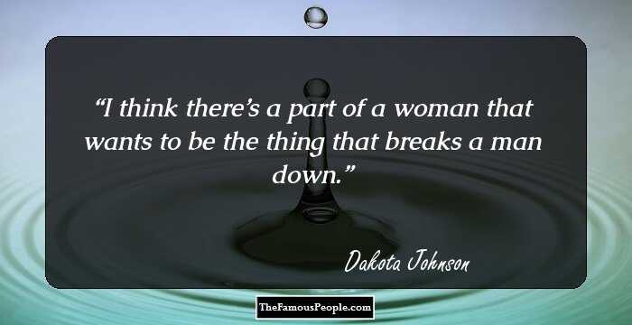 I think there’s a part of a woman that wants to be the thing that breaks a man down.