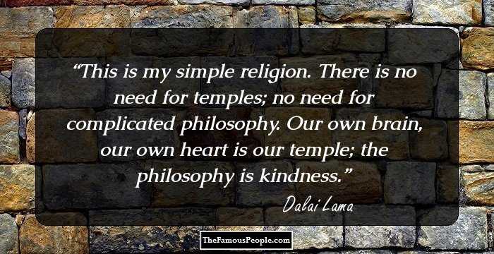 This is my simple religion. There is no need for temples; no need for complicated philosophy. Our own brain, our own heart is our temple; the philosophy is kindness.