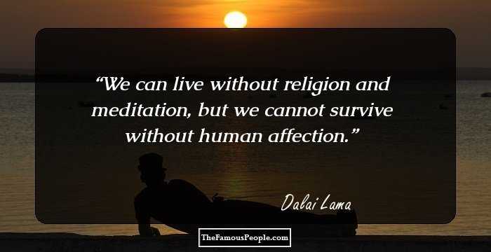 We can live without religion and meditation, but we cannot survive without human affection.