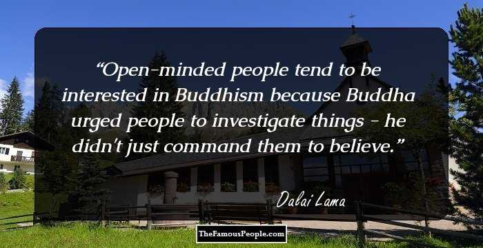 Open-minded people tend to be interested in Buddhism because Buddha urged people to investigate things - he didn't just command them to believe.