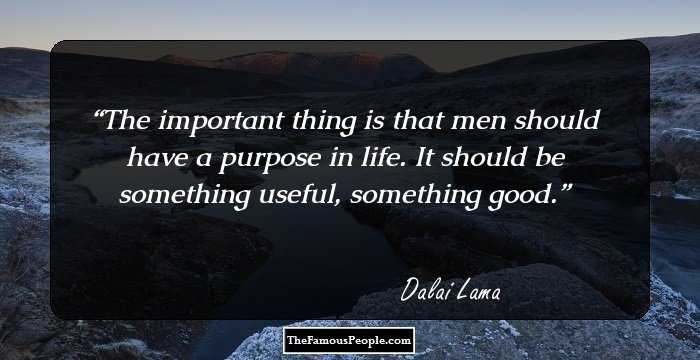 The important thing is that men should have a purpose in life. It should be something useful, something good.