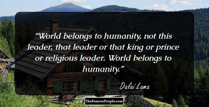 World belongs to humanity, not this leader, that leader or that king or prince or religious leader. World belongs to humanity.