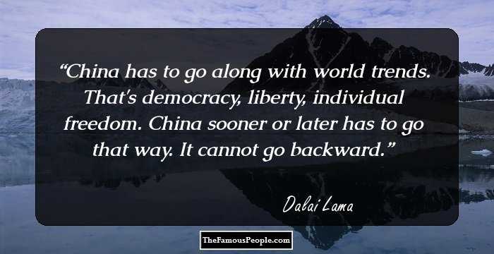 China has to go along with world trends. That's democracy, liberty, individual freedom. China sooner or later has to go that way. It cannot go backward.