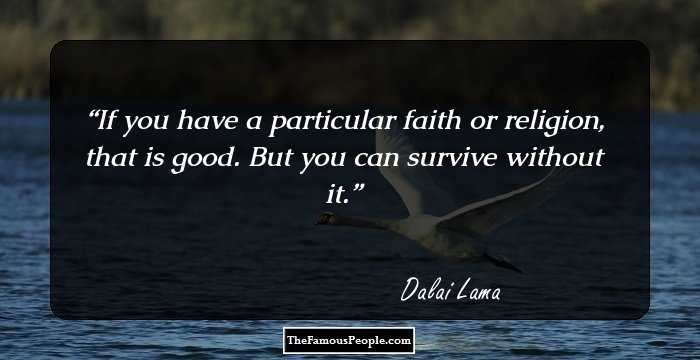 If you have a particular faith or religion, that is good. But you can survive without it.
