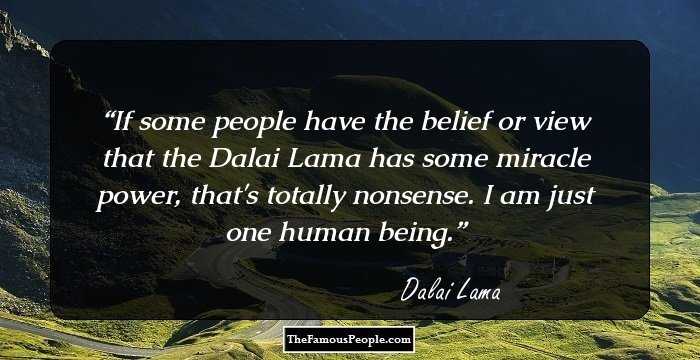 If some people have the belief or view that the Dalai Lama has some miracle power, that's totally nonsense. I am just one human being.