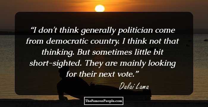 I don't think generally politician come from democratic country. I think not that thinking. But sometimes little bit short-sighted. They are mainly looking for their next vote.
