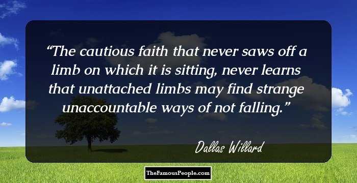 The cautious faith that never saws off a limb on which it is sitting, never learns that unattached limbs may find strange unaccountable ways of not falling.