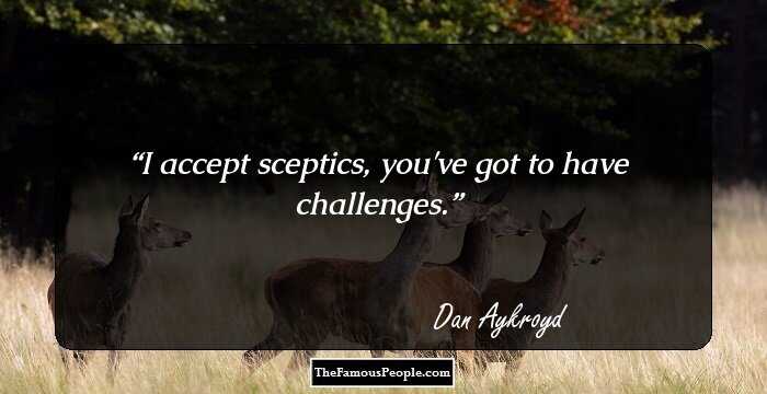 I accept sceptics, you've got to have challenges.