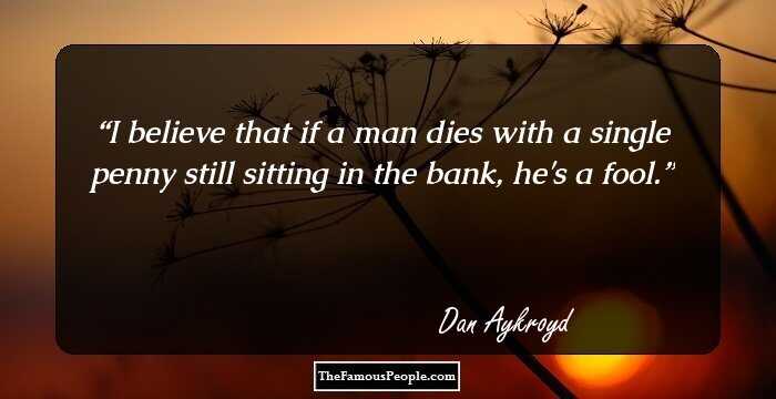 I believe that if a man dies with a single penny still sitting in the bank, he's a fool.