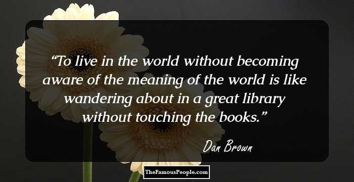 To live in the world without becoming aware of the meaning of the world is like wandering about in a great library without touching the books.