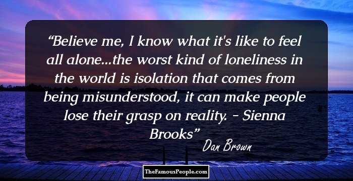 Believe me, I know what it's like to feel all alone...the worst kind of loneliness in the world is isolation that comes from being misunderstood, it can make people lose their grasp on reality. - Sienna Brooks