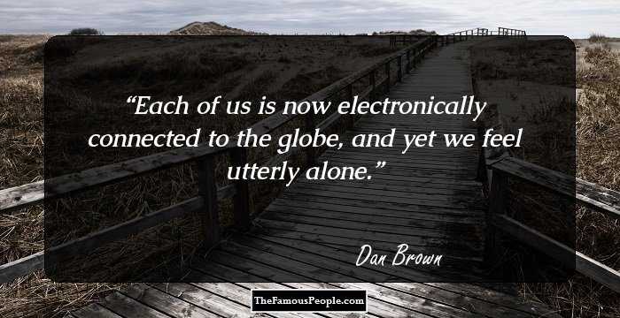 Each of us is now electronically connected to the globe, and yet we feel utterly alone.