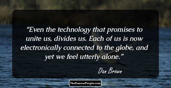 Even the technology that promises to unite us, divides us. Each of us is now electronically connected to the globe, and yet we feel utterly alone.