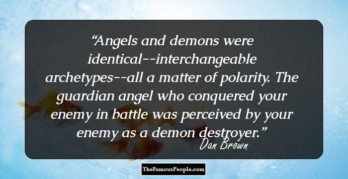 Angels and demons were identical--interchangeable archetypes--all a matter of polarity. The guardian angel who conquered your enemy in battle was perceived by your enemy as a demon destroyer.
