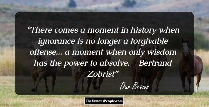 There comes a moment in history when ignorance is no longer a forgivable offense... a moment when only wisdom has the power to absolve. - Bertrand Zobrist
