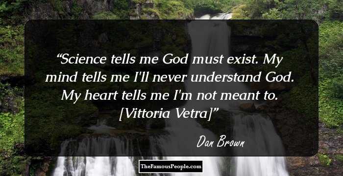 Science tells me God must exist.
My mind tells me I'll never understand God.
My heart tells me I'm not meant to. 

[Vittoria Vetra]