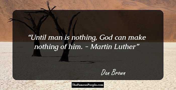 Until man is nothing, God can make nothing of him. - Martin Luther
