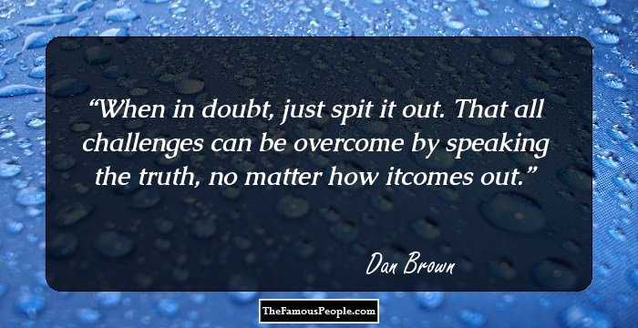 When in doubt, just spit it out. That all challenges can be overcome by speaking the truth, no matter how itcomes out.