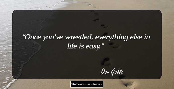 Once you've wrestled, everything else in life is easy.