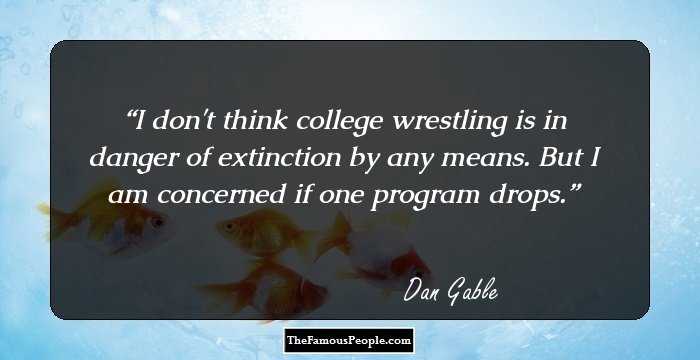 I don't think college wrestling is in danger of extinction by any means. But I am concerned if one program drops.