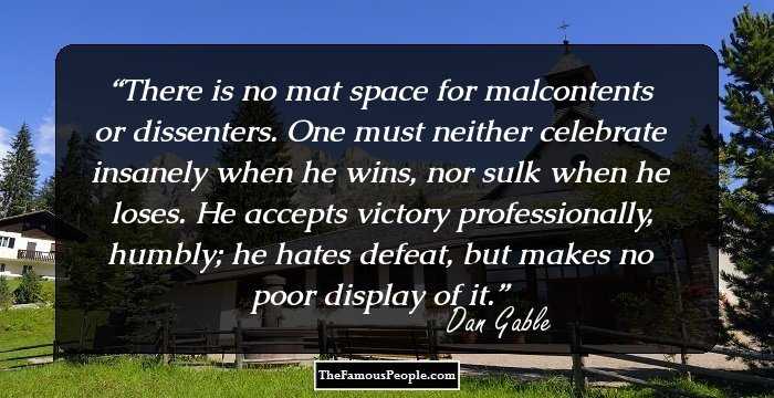 There is no mat space for malcontents or dissenters. One must neither celebrate insanely when he wins, nor sulk when he loses. He accepts victory professionally, humbly; he hates defeat, but makes no poor display of it.
