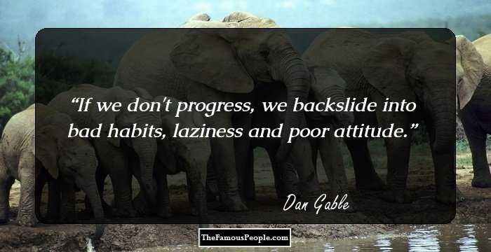 If we don't progress, we backslide into bad habits, laziness and poor attitude.