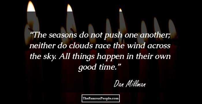 The seasons do not push one another; neither do clouds race the wind across the sky. All things happen in their own good time.