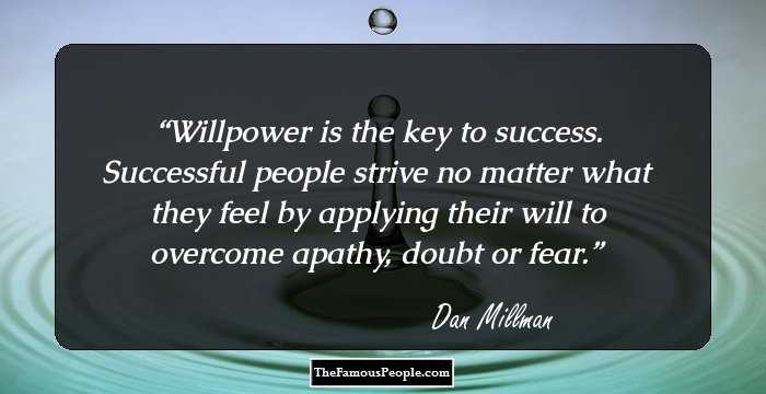Willpower is the key to success. Successful people strive no matter what they feel by applying their will to overcome apathy, doubt or fear.