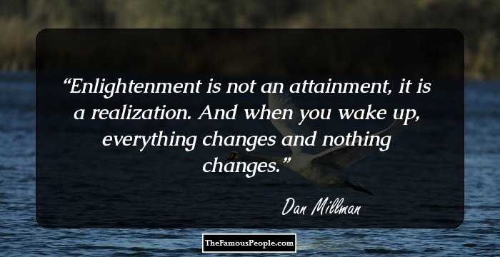 Enlightenment is not an attainment, it is a realization. And when you wake up, everything changes and nothing changes.