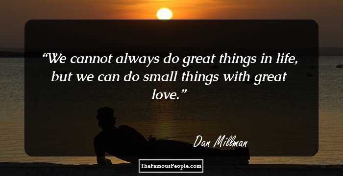We cannot always do great things in life, but we can do small things with great love.