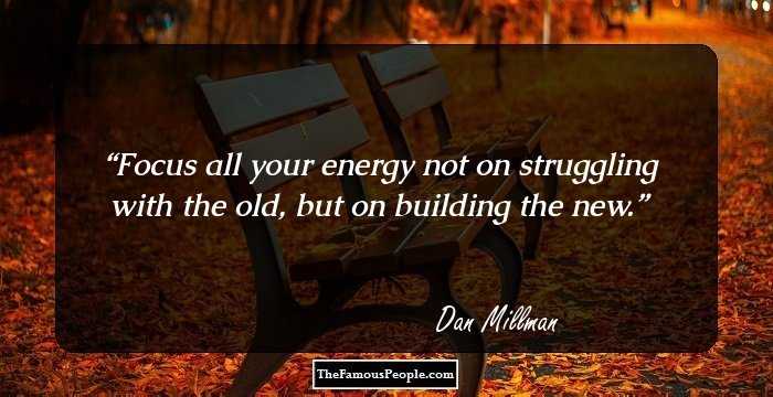 Focus all your energy not on struggling with the old, but on building the new.