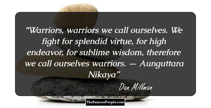 Warriors, warriors we call ourselves. We fight for splendid virtue, for high endeavor, for sublime wisdom, therefore we call ourselves warriors. — Aunguttara Nikaya