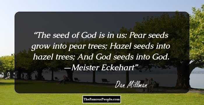 The seed of God is in us: Pear seeds grow into pear trees; Hazel seeds into hazel trees; And God seeds into God. —Meister Eckehart