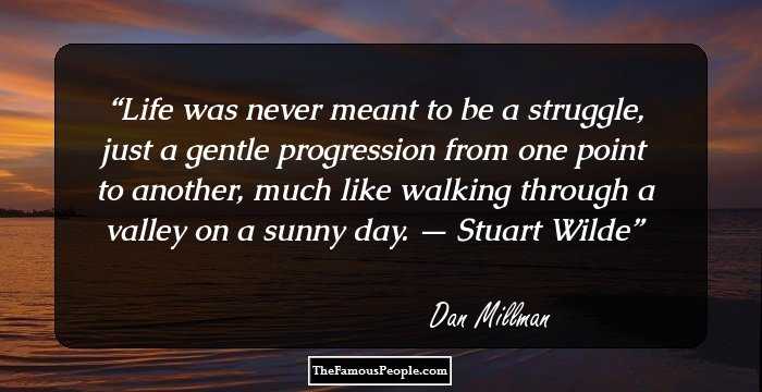 Life was never meant to be a struggle, just a gentle progression from one point to another, much like walking through a valley on a sunny day. — Stuart Wilde