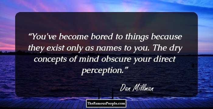 You've become bored to things because they exist only as names to you. The dry concepts of mind obscure your direct perception.