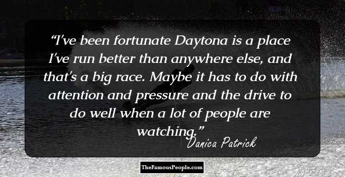 I've been fortunate Daytona is a place I've run better than anywhere else, and that's a big race. Maybe it has to do with attention and pressure and the drive to do well when a lot of people are watching.